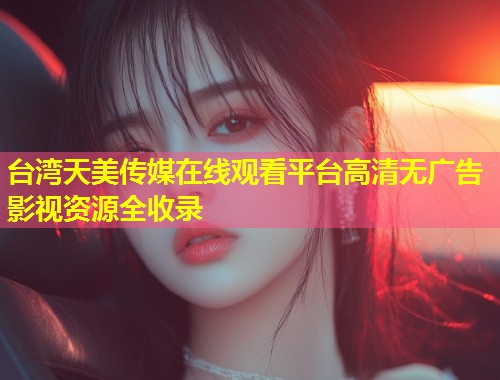 台湾天美传媒在线观看平台高清无广告影视资源全收录  第1张
