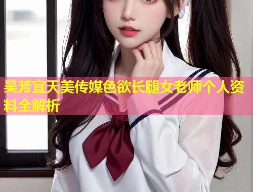 吴芳宜天美传媒色欲长腿女老师个人资料全解析  第2张