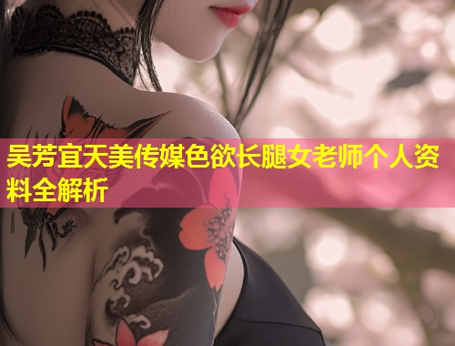 吴芳宜天美传媒色欲长腿女老师个人资料全解析  第1张