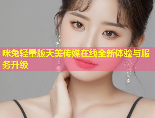 咪兔轻量版天美传媒在线全新体验与服务升级  第1张