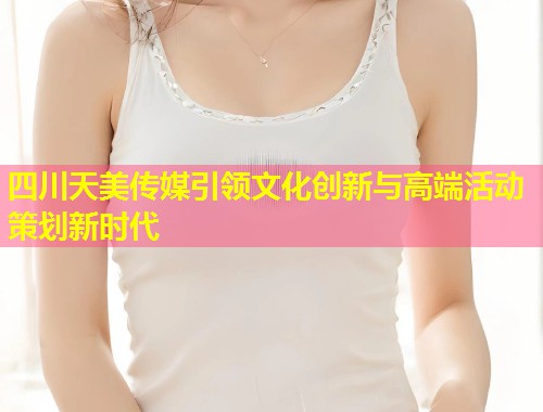 四川天美传媒引领文化创新与高端活动策划新时代  第1张