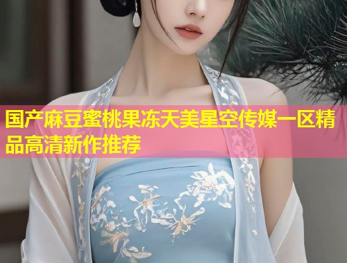 国产麻豆蜜桃果冻天美星空传媒一区精品高清新作推荐  第1张