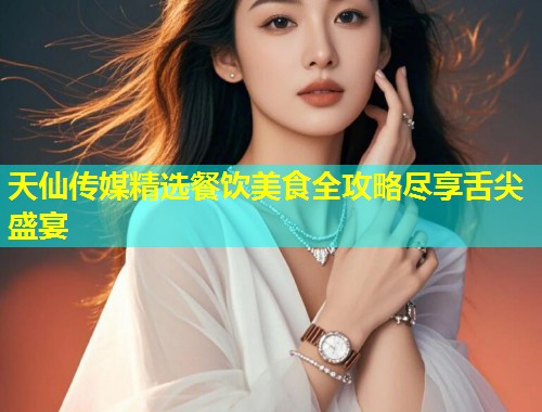 天仙传媒精选餐饮美食全攻略尽享舌尖盛宴  第1张