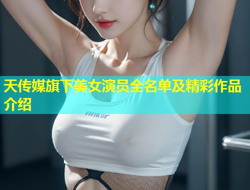 天传媒旗下美女演员全名单及精彩作品介绍  第1张