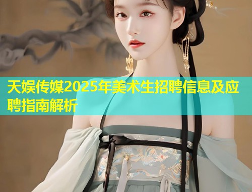 天娱传媒2025年美术生招聘信息及应聘指南解析  第2张