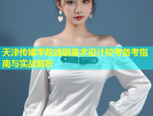 天津传媒学院戏剧美术设计校考备考指南与实战解析  第1张