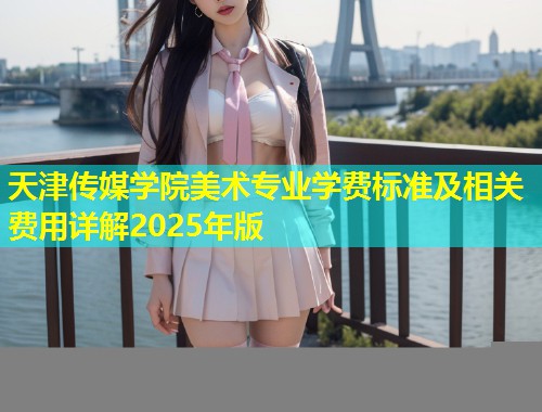 天津传媒学院美术专业学费标准及相关费用详解2025年版  第2张