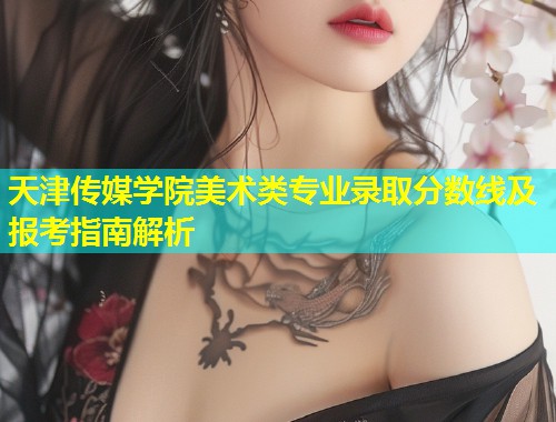 天津传媒学院美术类专业录取分数线及报考指南解析  第1张