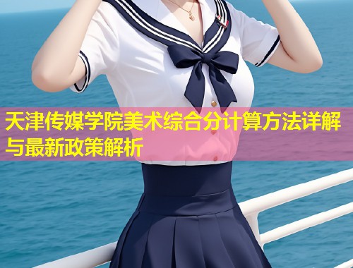 天津传媒学院美术综合分计算方法详解与最新政策解析  第2张