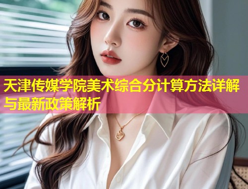 天津传媒学院美术综合分计算方法详解与最新政策解析  第1张