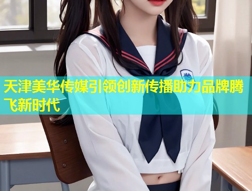 天津美华传媒引领创新传播助力品牌腾飞新时代  第1张