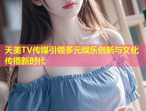 天美TV传媒引领多元娱乐创新与文化传播新时代  第1张