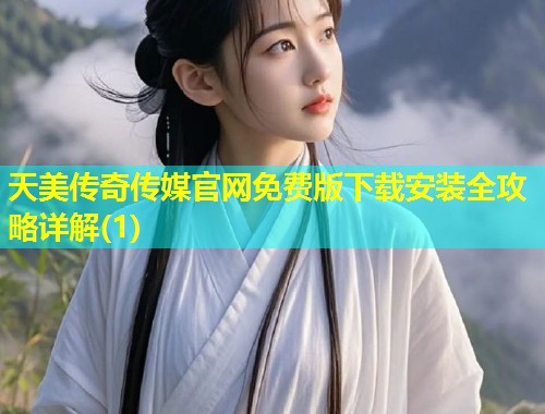 天美传奇传媒官网免费版下载安装全攻略详解(1)  第1张