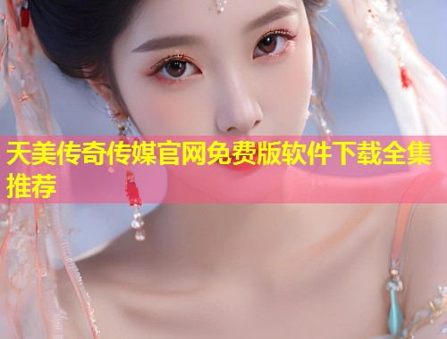 天美传奇传媒官网免费版软件下载全集推荐  第2张