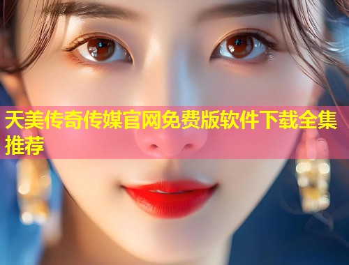 天美传奇传媒官网免费版软件下载全集推荐  第1张