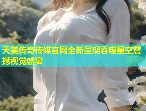 天美传奇传媒官网全新呈现吞噬星空震撼视觉盛宴  第1张