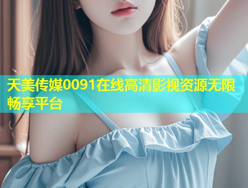 天美传媒0091在线高清影视资源无限畅享平台  第1张