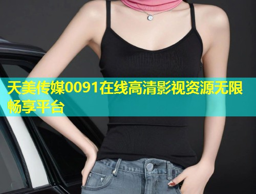 天美传媒0091在线高清影视资源无限畅享平台  第2张
