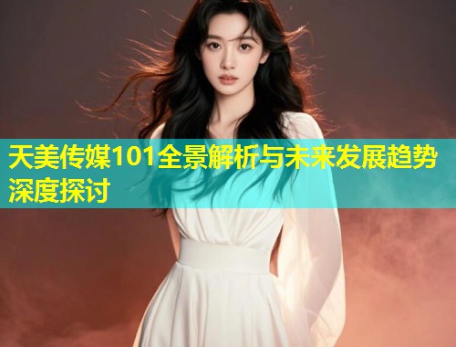 天美传媒101全景解析与未来发展趋势深度探讨  第2张