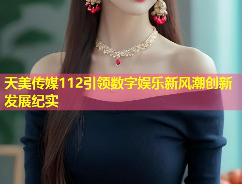 天美传媒112引领数字娱乐新风潮创新发展纪实  第1张