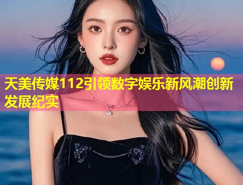 天美传媒112引领数字娱乐新风潮创新发展纪实  第2张