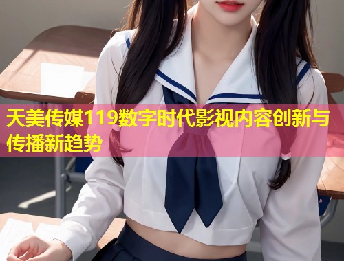 天美传媒119数字时代影视内容创新与传播新趋势  第1张