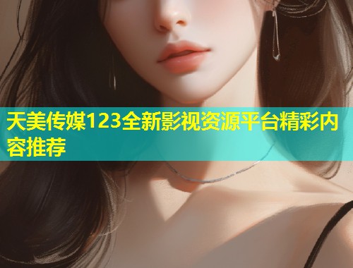 天美传媒123全新影视资源平台精彩内容推荐  第1张