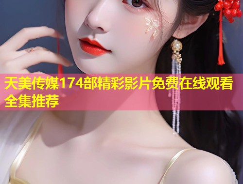 天美传媒174部精彩影片免费在线观看全集推荐  第1张