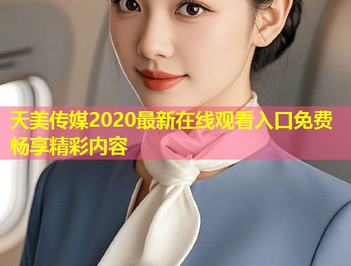 天美传媒2020最新在线观看入口免费畅享精彩内容  第2张