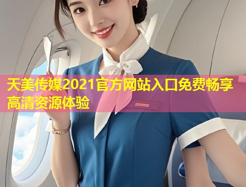 天美传媒2021官方网站入口免费畅享高清资源体验  第1张