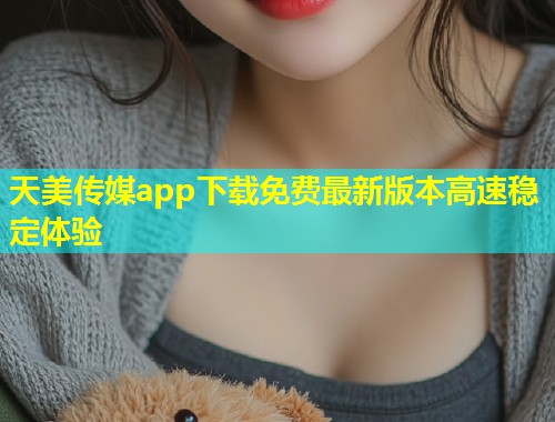 天美传媒app下载免费最新版本高速稳定体验  第1张