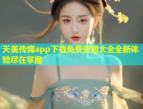天美传媒app下载免费资源大全全新体验尽在掌握  第2张
