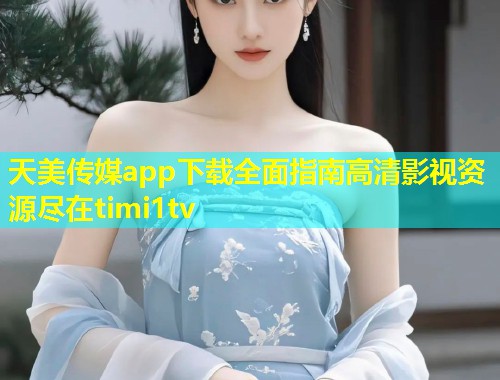 天美传媒app下载全面指南高清影视资源尽在timi1tv  第1张