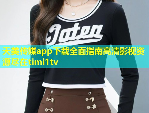 天美传媒app下载全面指南高清影视资源尽在timi1tv  第2张