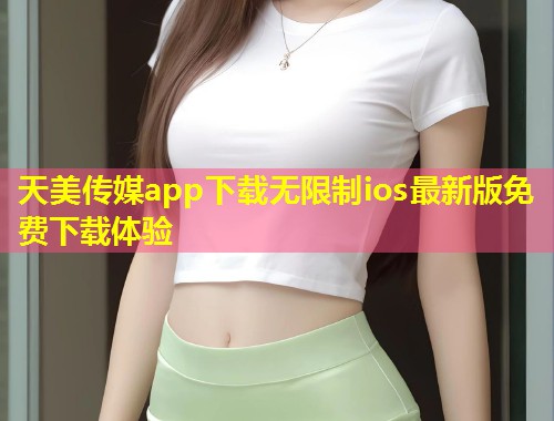 天美传媒app下载无限制ios最新版免费下载体验  第1张