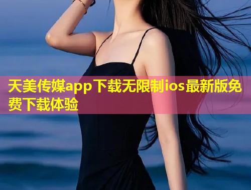 天美传媒app下载无限制ios最新版免费下载体验  第2张