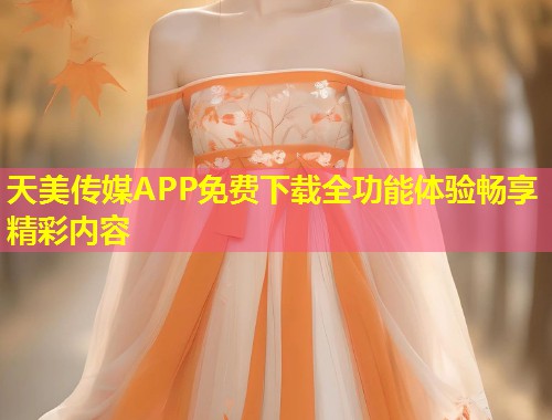 天美传媒APP免费下载全功能体验畅享精彩内容  第1张