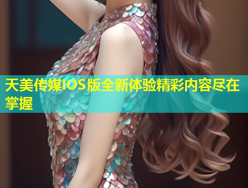 天美传媒IOS版全新体验精彩内容尽在掌握  第1张