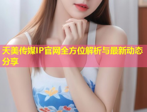 天美传媒IP官网全方位解析与最新动态分享  第1张