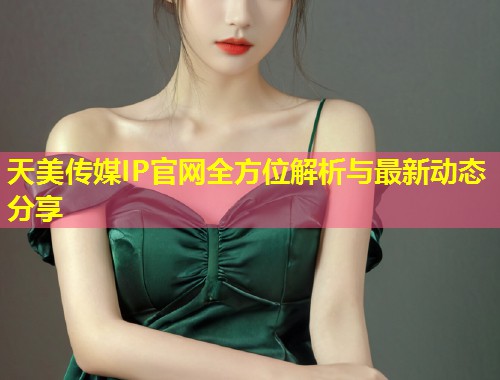 天美传媒IP官网全方位解析与最新动态分享  第2张