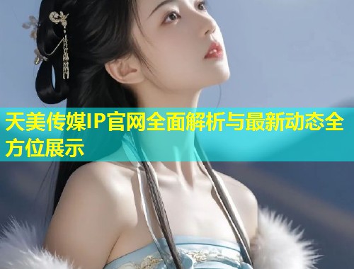 天美传媒IP官网全面解析与最新动态全方位展示  第1张