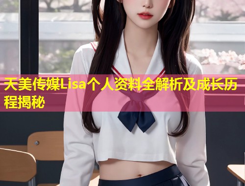 天美传媒Lisa个人资料全解析及成长历程揭秘  第1张