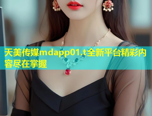 天美传媒mdapp01.t全新平台精彩内容尽在掌握  第1张
