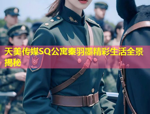 天美传媒SQ公寓秦羽墨精彩生活全景揭秘  第2张