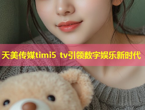 天美传媒timi5 tv引领数字娱乐新时代  第2张
