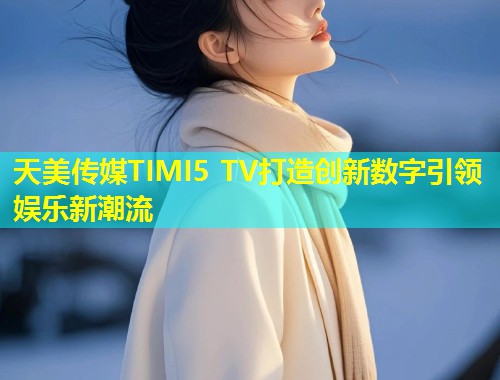 天美传媒TIMI5 TV打造创新数字引领娱乐新潮流  第1张