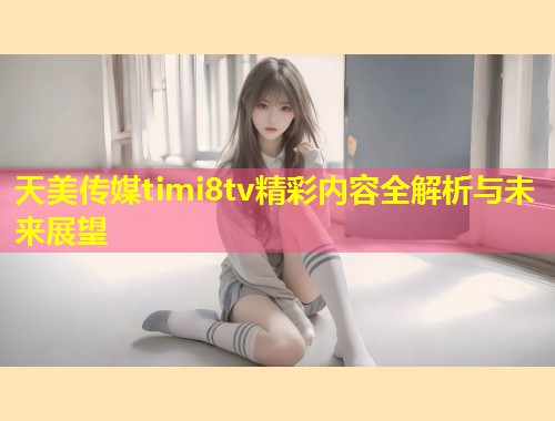 天美传媒timi8tv精彩内容全解析与未来展望  第1张