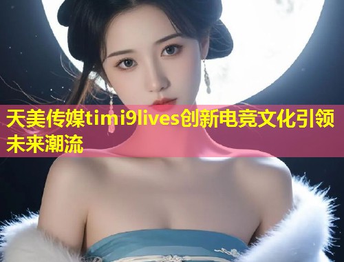 天美传媒timi9lives创新电竞文化引领未来潮流  第1张