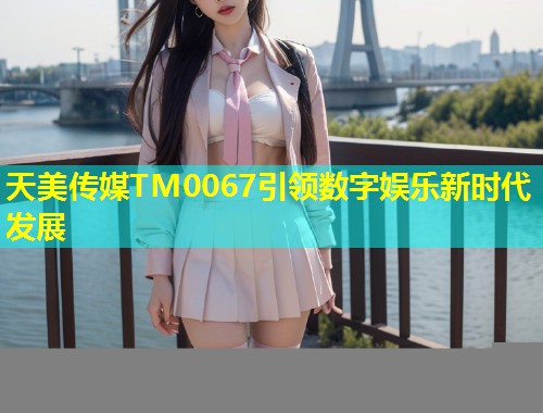 天美传媒TM0067引领数字娱乐新时代发展  第2张