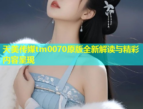天美传媒tm0070原版全新解读与精彩内容呈现  第1张